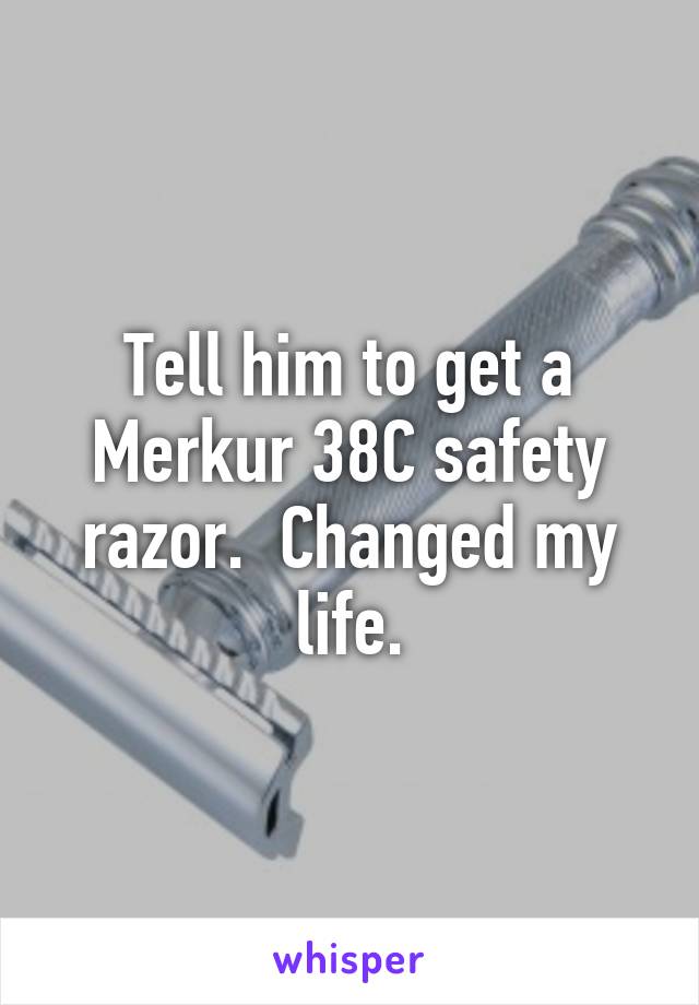 Tell him to get a Merkur 38C safety razor.  Changed my life.