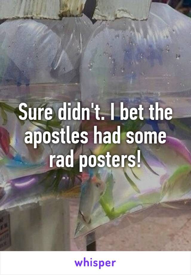 Sure didn't. I bet the apostles had some rad posters!