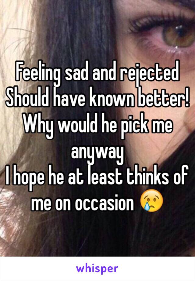 Feeling sad and rejected
Should have known better!
Why would he pick me anyway
I hope he at least thinks of me on occasion 😢