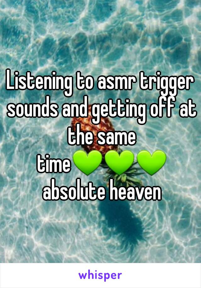 Listening to asmr trigger sounds and getting off at the same time💚💚💚 absolute heaven