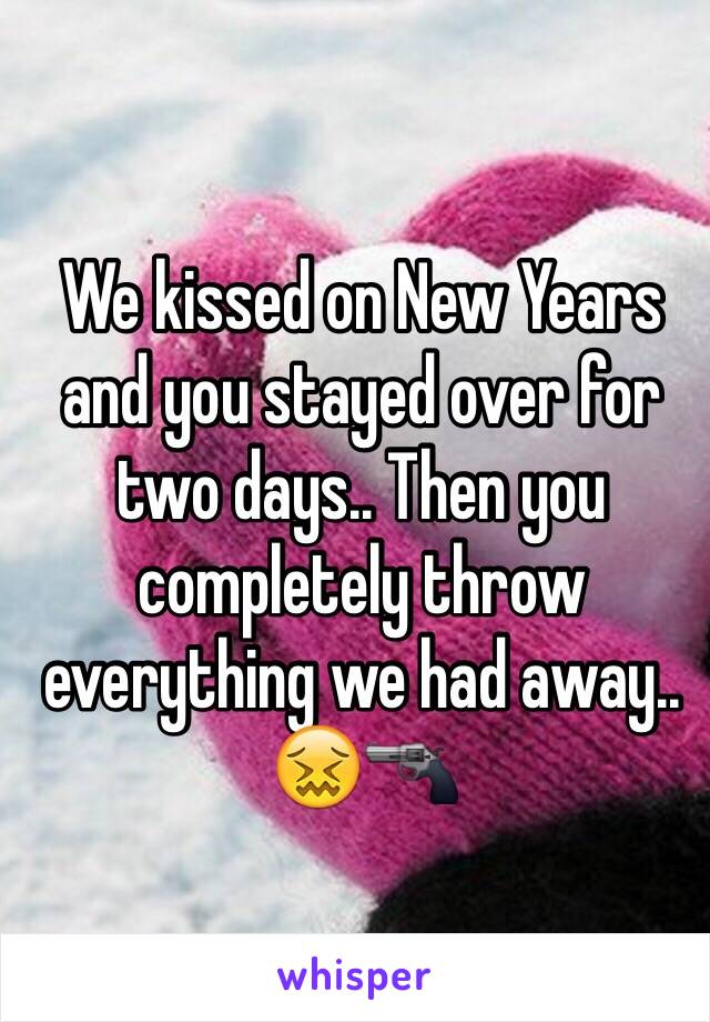 We kissed on New Years and you stayed over for two days.. Then you completely throw everything we had away.. 😖🔫