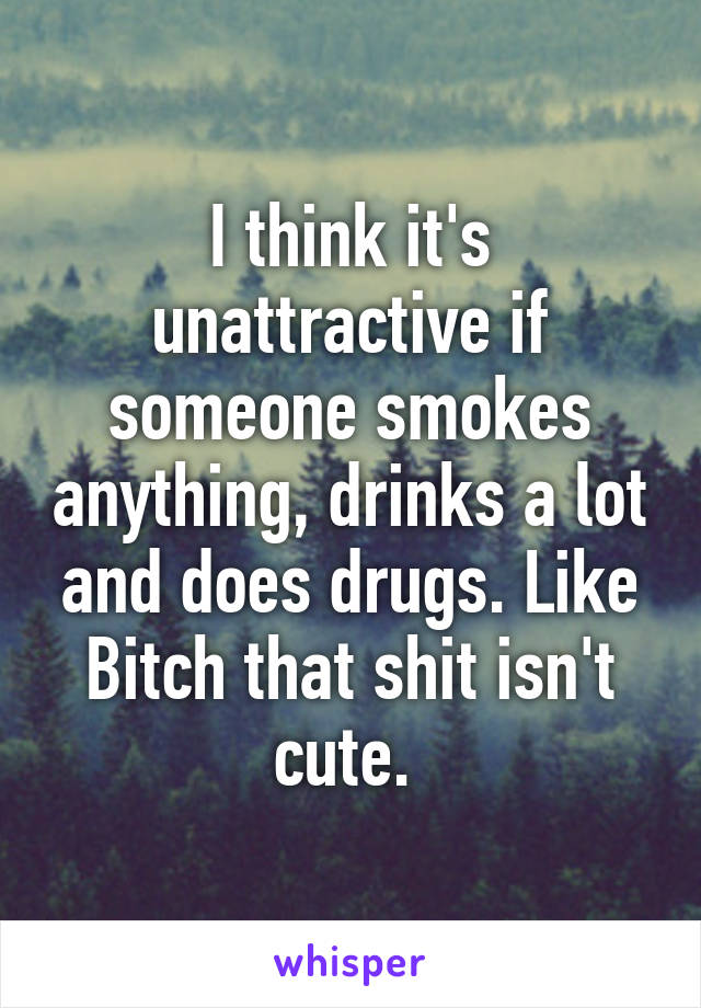 I think it's unattractive if someone smokes anything, drinks a lot and does drugs. Like Bitch that shit isn't cute. 