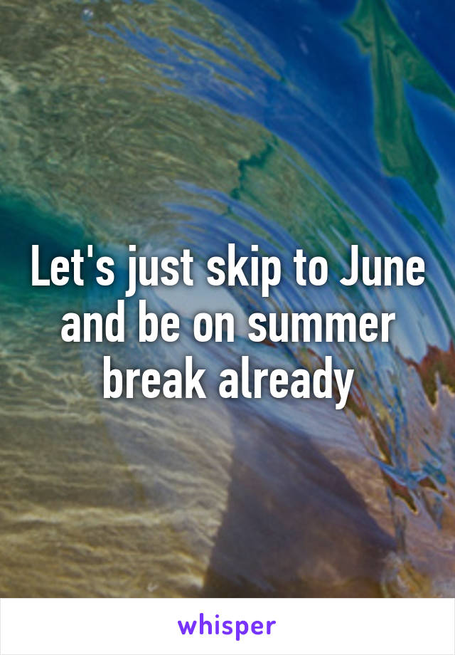 Let's just skip to June and be on summer break already