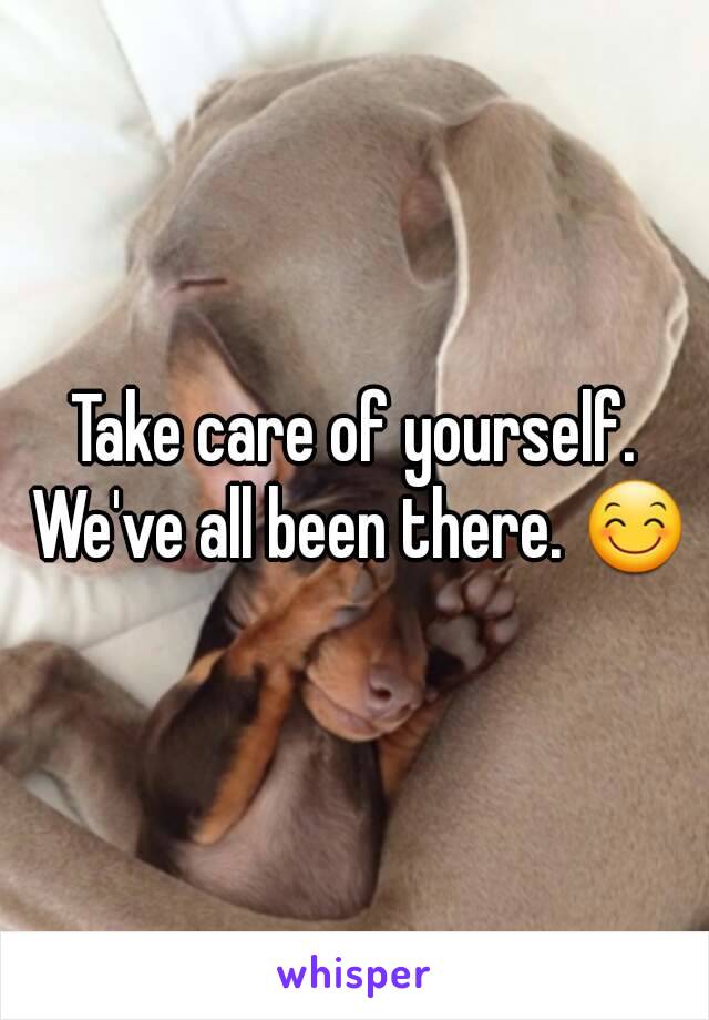 Take care of yourself. We've all been there. 😊