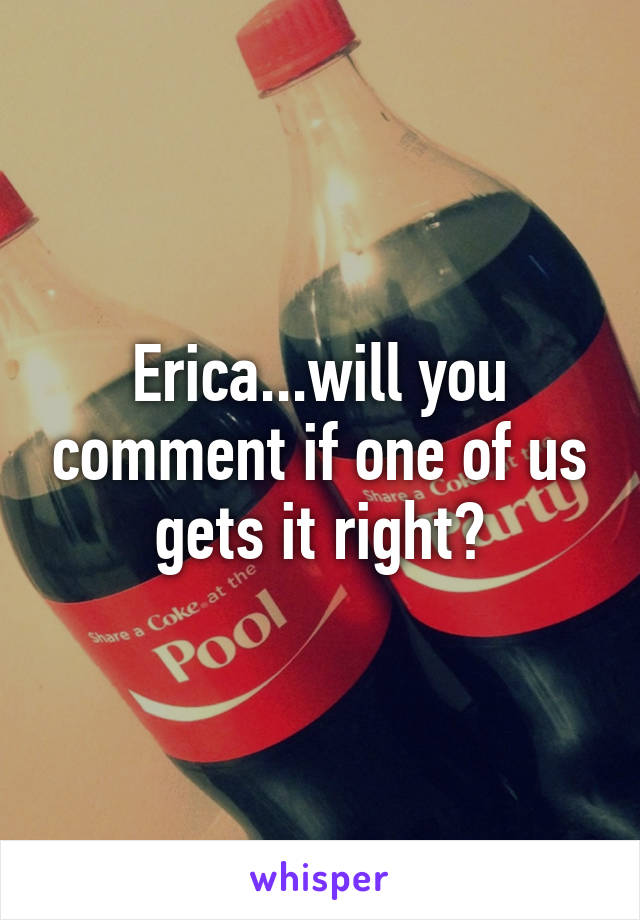 Erica...will you comment if one of us gets it right?