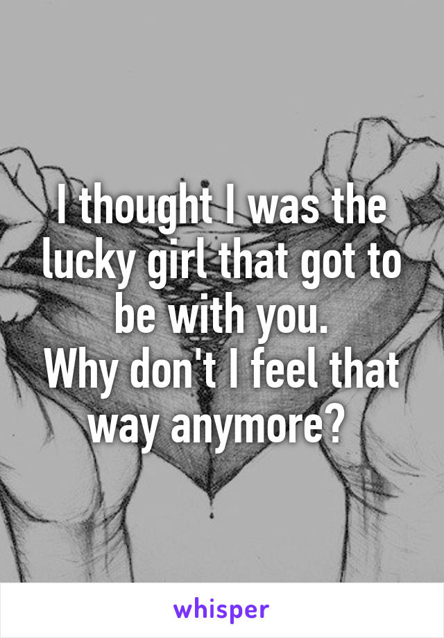 I thought I was the lucky girl that got to be with you.
Why don't I feel that way anymore? 