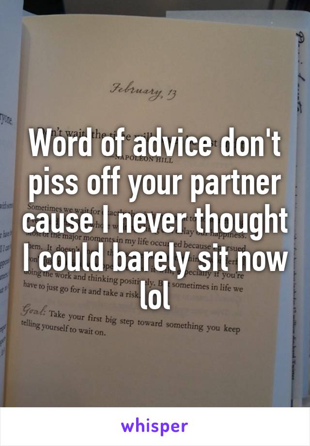 Word of advice don't piss off your partner cause I never thought I could barely sit now lol