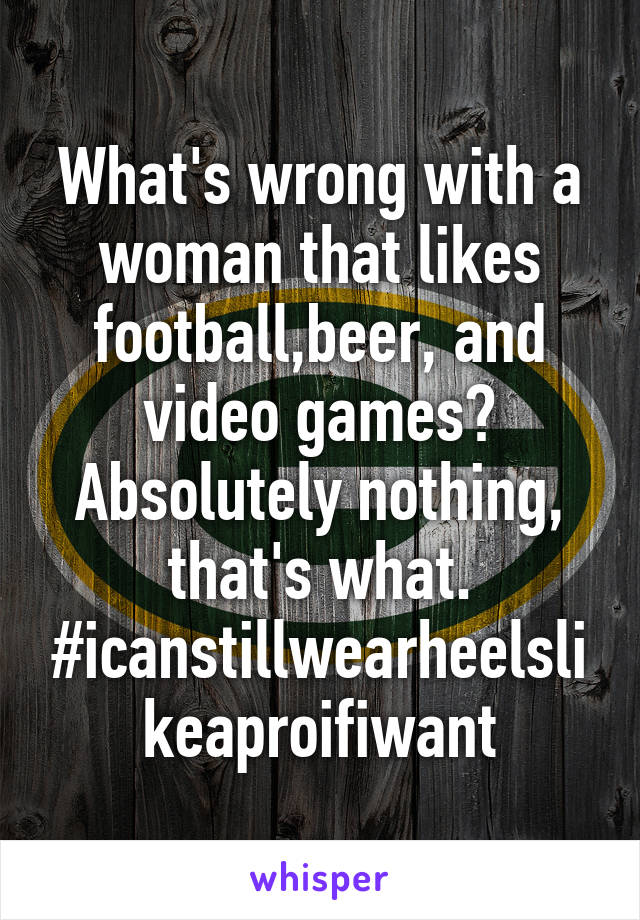 What's wrong with a woman that likes football,beer, and video games? Absolutely nothing, that's what. #icanstillwearheelslikeaproifiwant