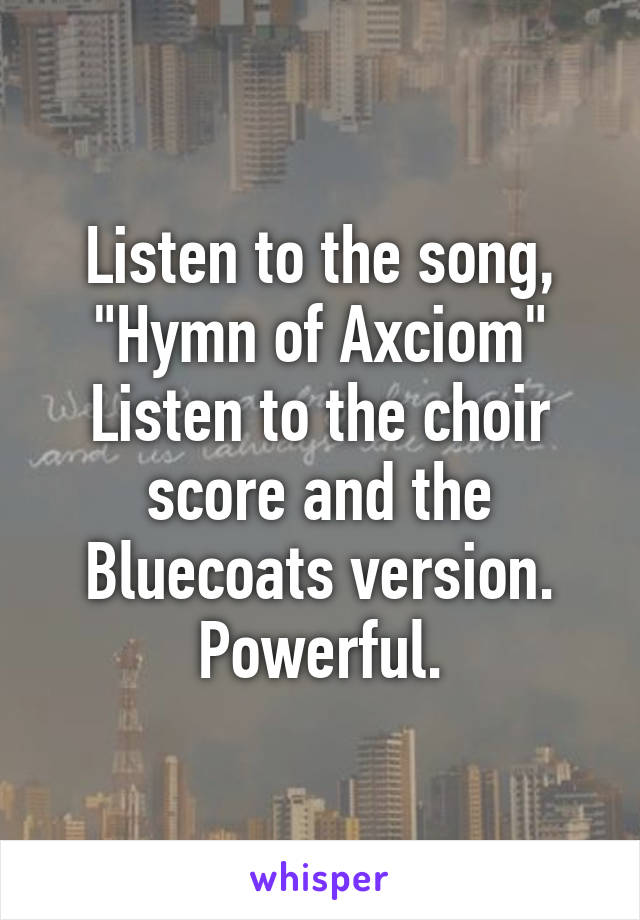 Listen to the song, "Hymn of Axciom"
Listen to the choir score and the Bluecoats version.
Powerful.