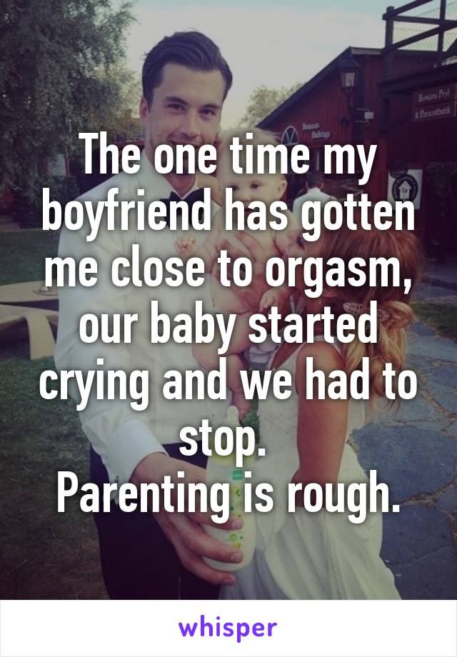 The one time my boyfriend has gotten me close to orgasm, our baby started crying and we had to stop. 
Parenting is rough.