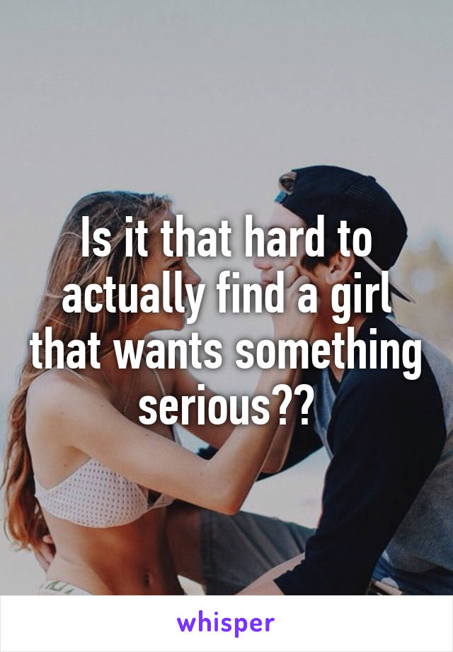 Is it that hard to actually find a girl that wants something serious??