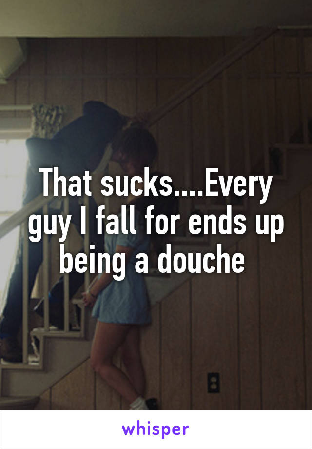 That sucks....Every guy I fall for ends up being a douche 