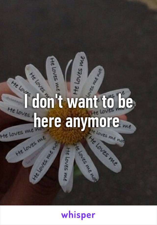 I don't want to be here anymore 