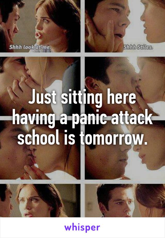 Just sitting here having a panic attack school is tomorrow.