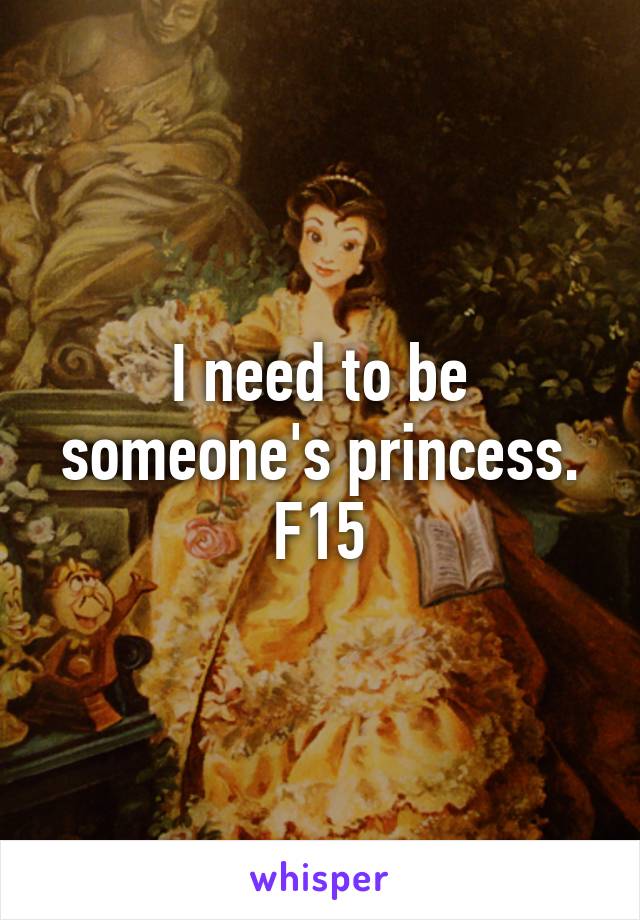 I need to be someone's princess.
F15