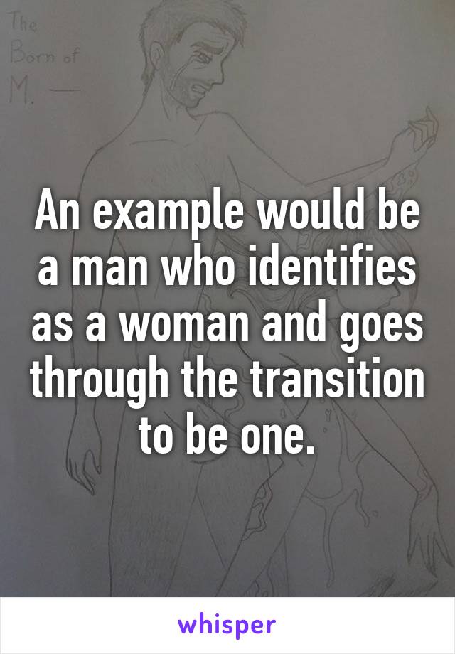 An example would be a man who identifies as a woman and goes through the transition to be one.