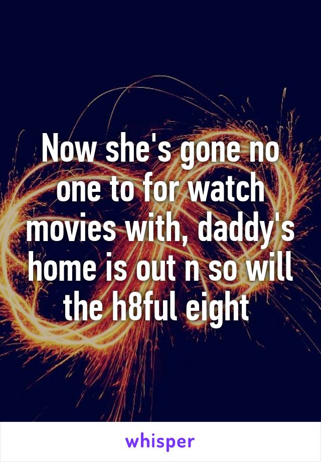 Now she's gone no one to for watch movies with, daddy's home is out n so will the h8ful eight 