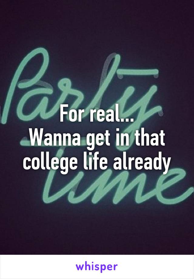 For real...
Wanna get in that college life already