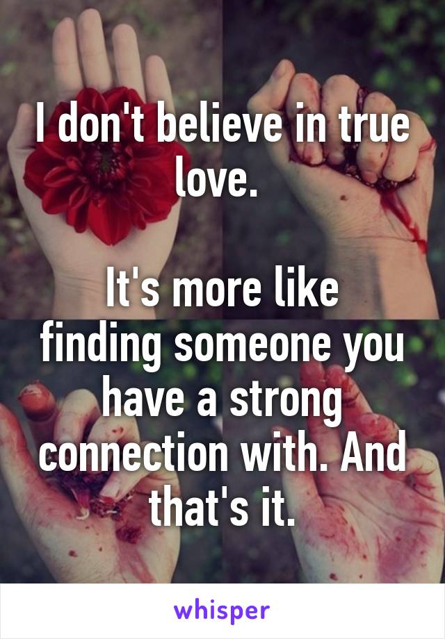 I don't believe in true love. 

It's more like finding someone you have a strong connection with. And that's it.