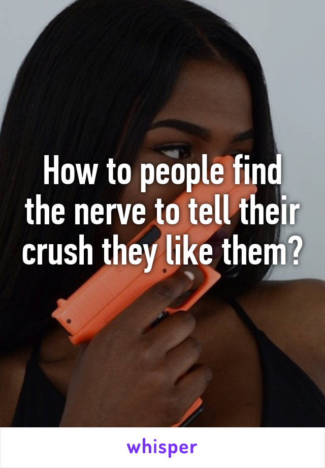 How to people find the nerve to tell their crush they like them?
