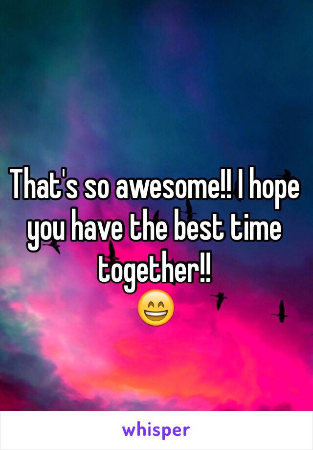 That's so awesome!! I hope you have the best time together!!
😄