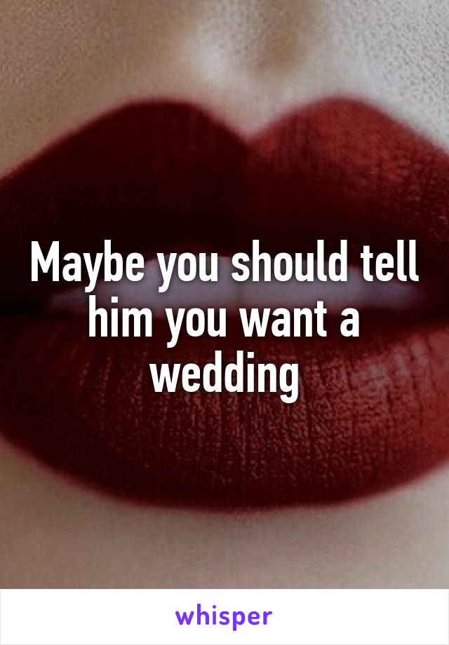 Maybe you should tell him you want a wedding