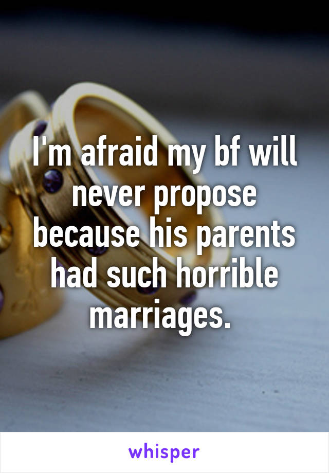 I'm afraid my bf will never propose because his parents had such horrible marriages. 