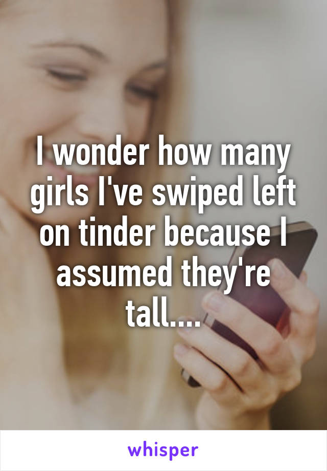 I wonder how many girls I've swiped left on tinder because I assumed they're tall....