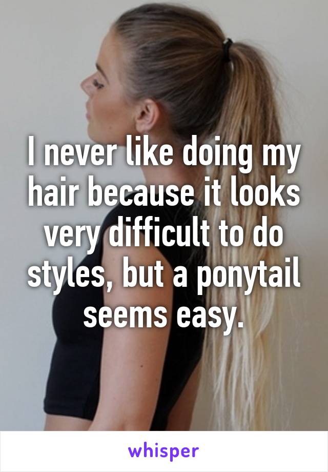 I never like doing my hair because it looks very difficult to do styles, but a ponytail seems easy.