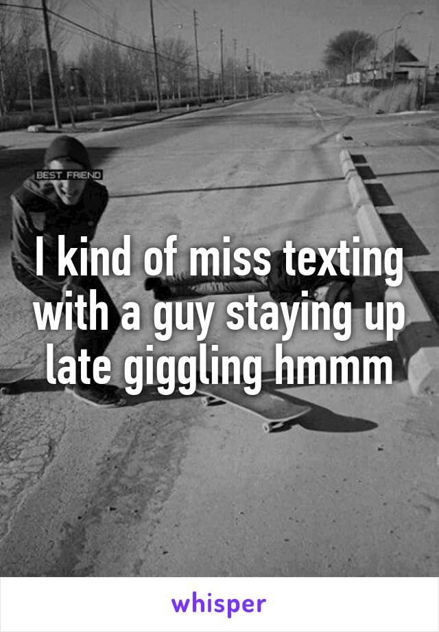 I kind of miss texting with a guy staying up late giggling hmmm