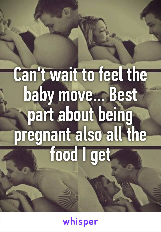 Can't wait to feel the baby move... Best part about being pregnant also all the food I get