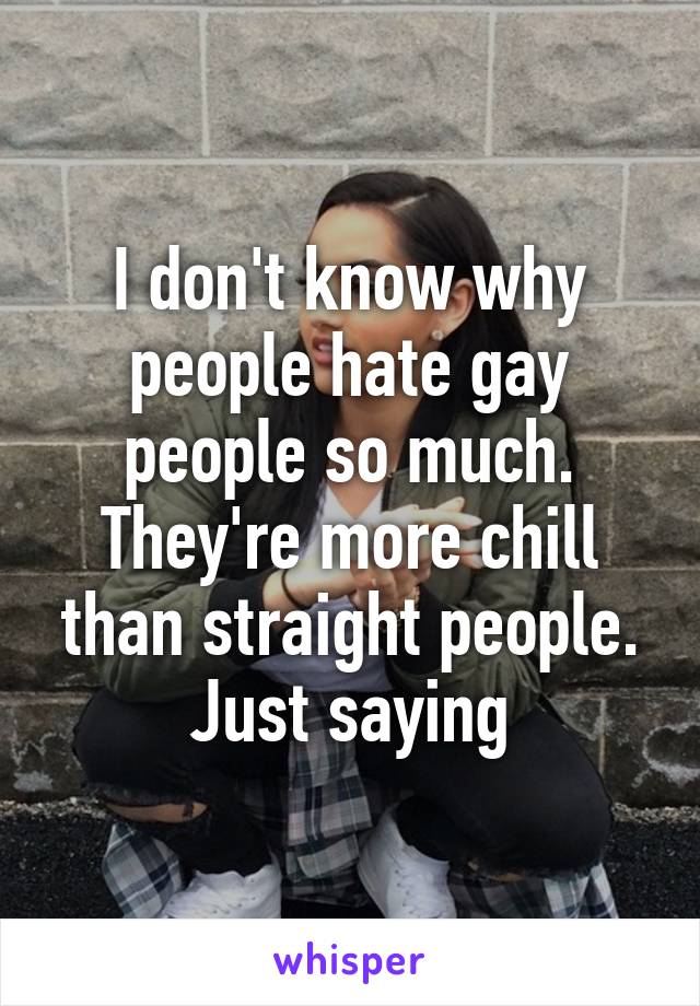 I don't know why people hate gay people so much. They're more chill than straight people. Just saying