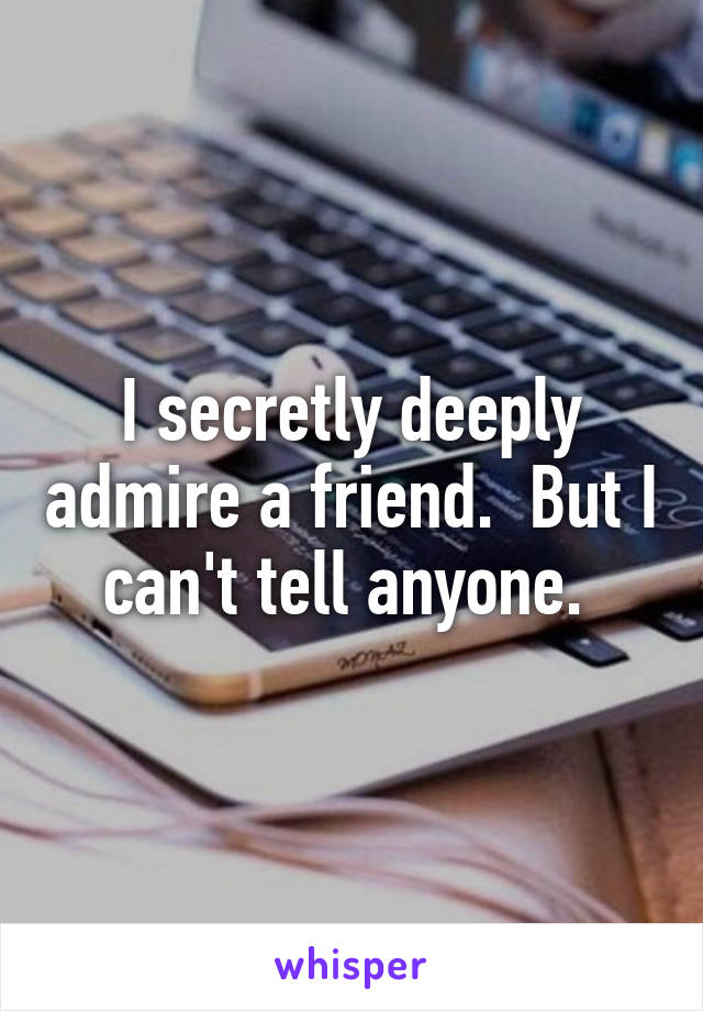 I secretly deeply admire a friend.  But I can't tell anyone. 