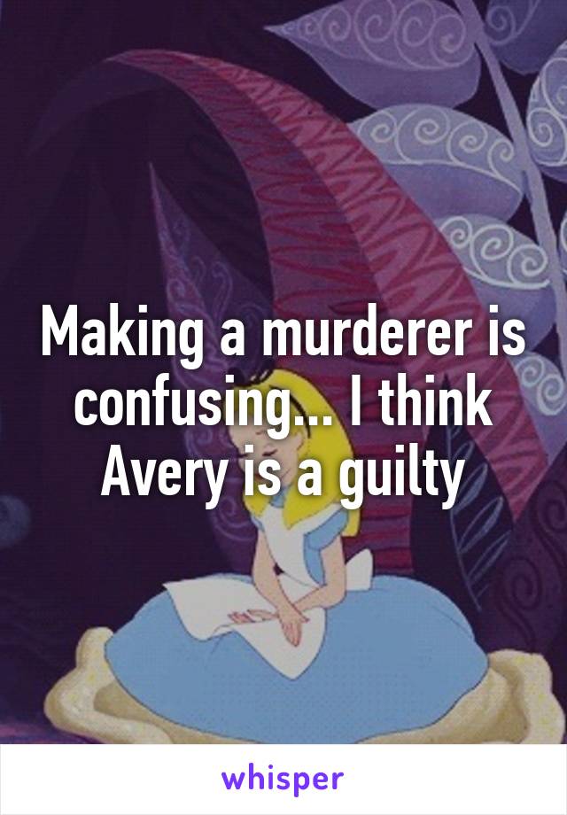 Making a murderer is confusing... I think Avery is a guilty