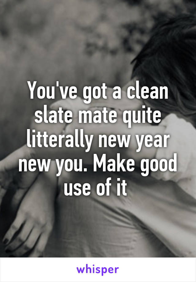 You've got a clean slate mate quite litterally new year new you. Make good use of it 