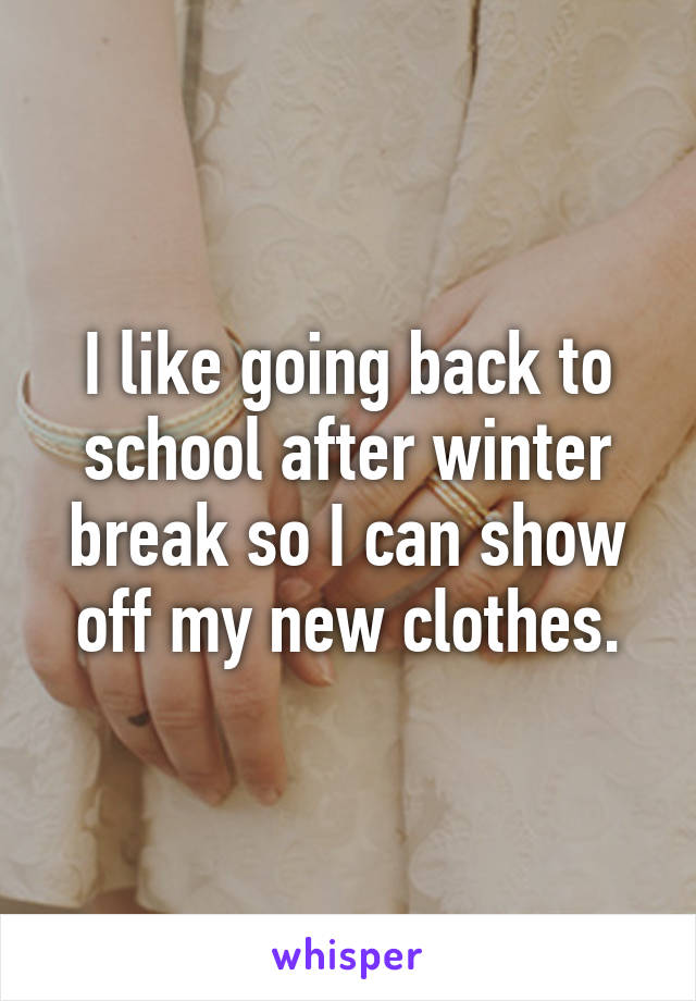 I like going back to school after winter break so I can show off my new clothes.