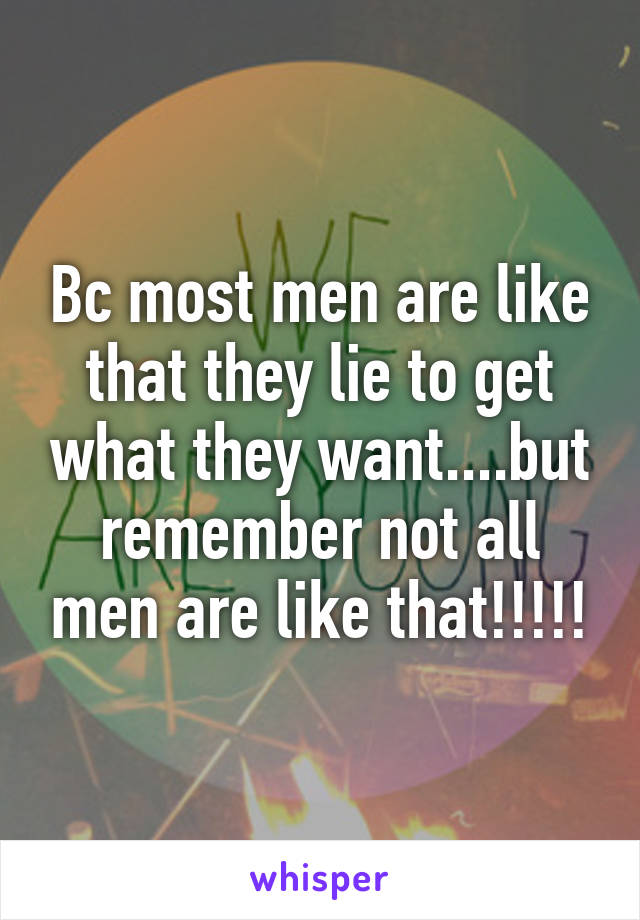 Bc most men are like that they lie to get what they want....but remember not all men are like that!!!!!