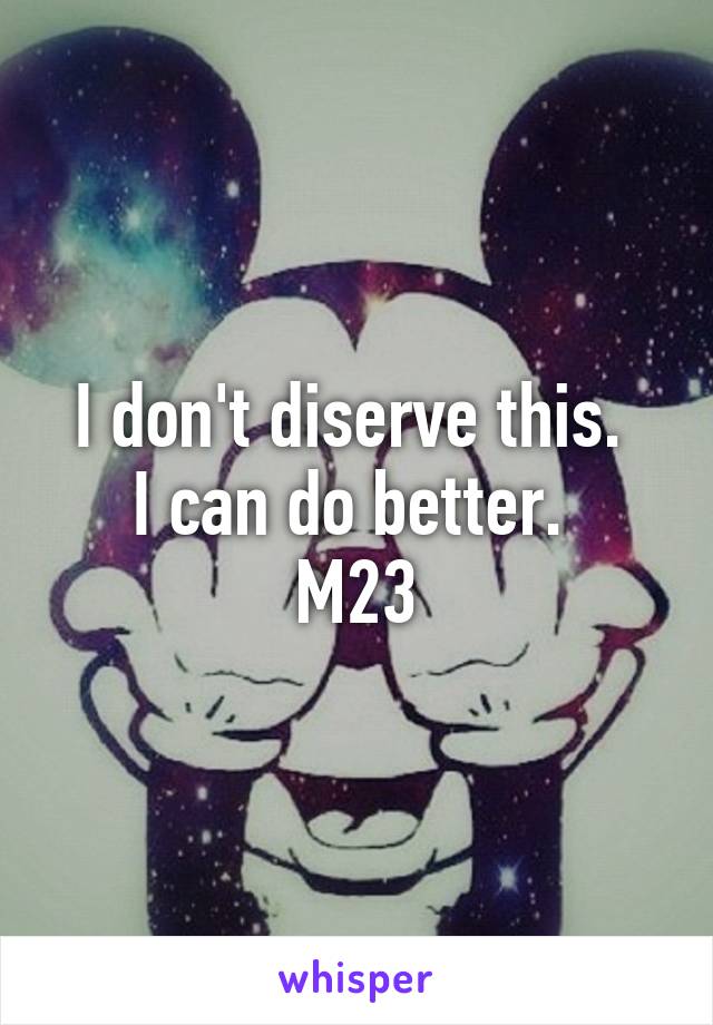 I don't diserve this. 
I can do better. 
M23