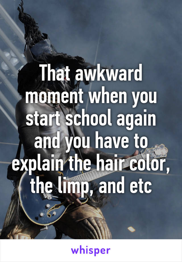 That awkward moment when you start school again and you have to explain the hair color, the limp, and etc