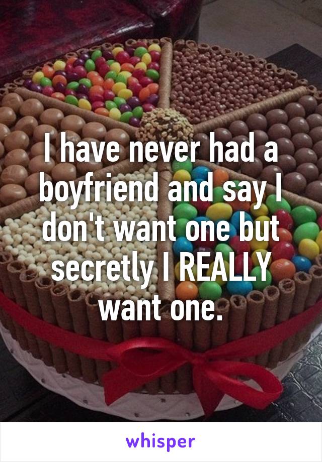 I have never had a boyfriend and say I don't want one but secretly I REALLY want one.