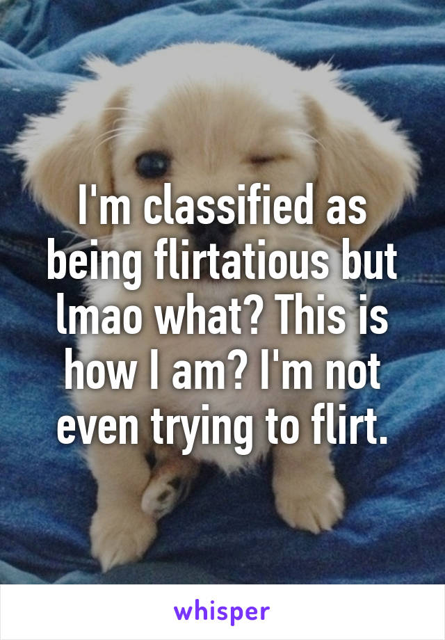 I'm classified as being flirtatious but lmao what? This is how I am? I'm not even trying to flirt.