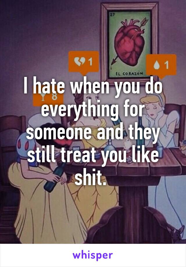 I hate when you do everything for someone and they still treat you like shit. 