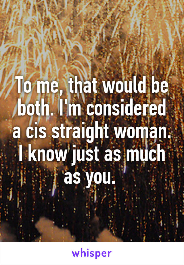 To me, that would be both. I'm considered a cis straight woman. I know just as much as you. 