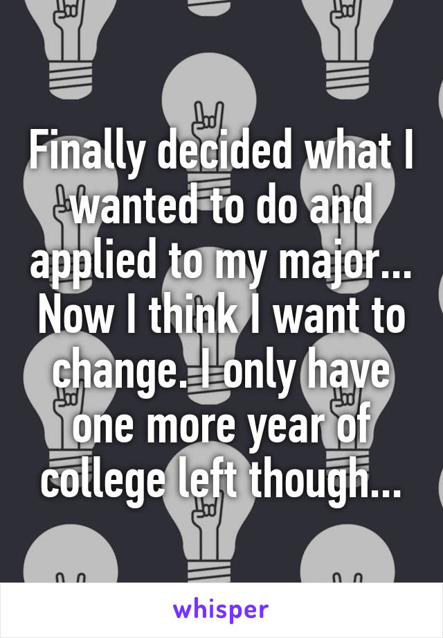 Finally decided what I wanted to do and applied to my major... Now I think I want to change. I only have one more year of college left though...