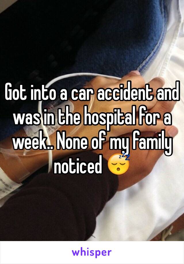 Got into a car accident and was in the hospital for a week.. None of my family noticed 😴