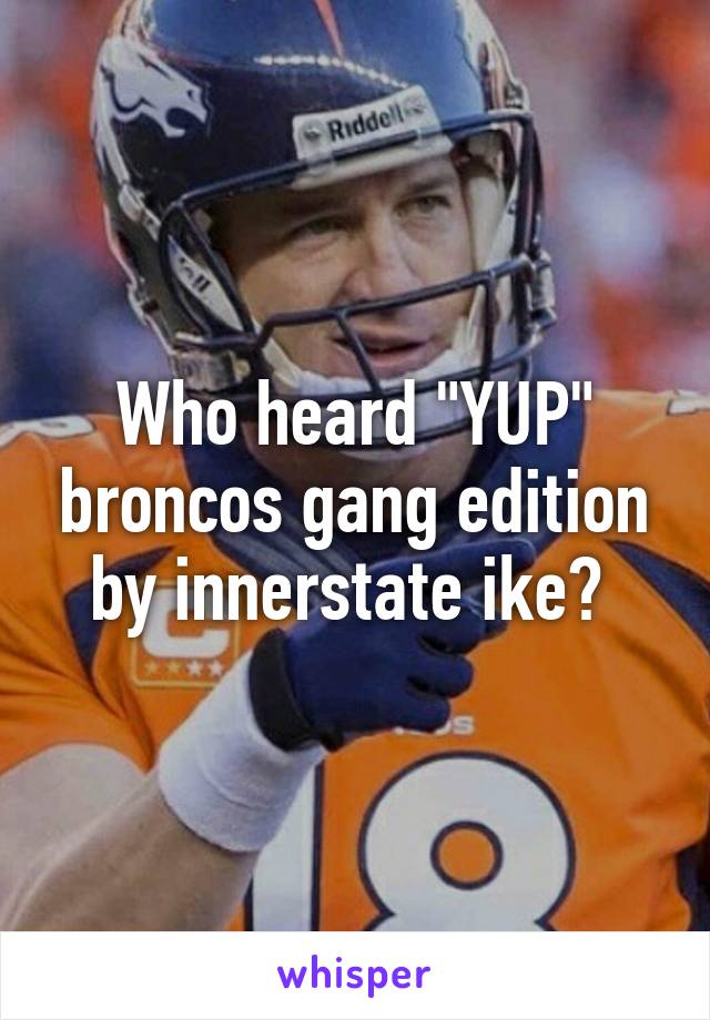 Who heard "YUP" broncos gang edition by innerstate ike? 