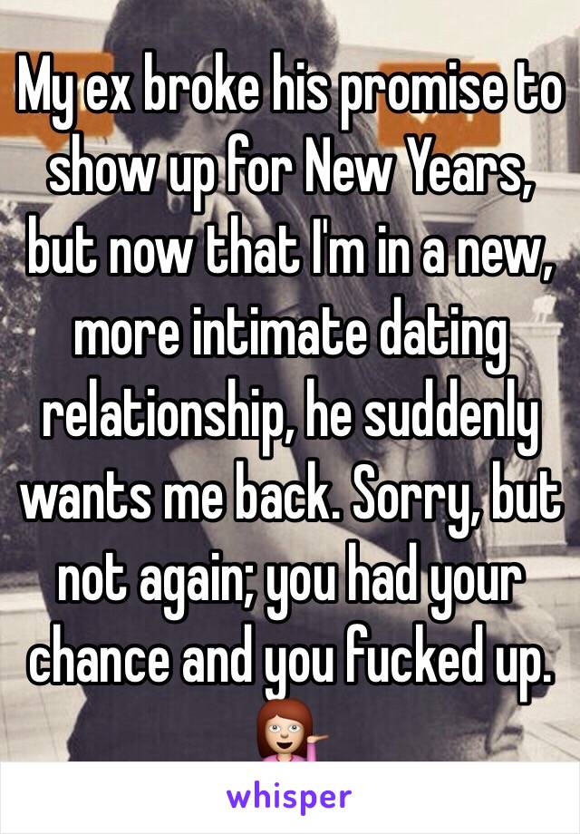 My ex broke his promise to show up for New Years, but now that I'm in a new, more intimate dating relationship, he suddenly wants me back. Sorry, but not again; you had your chance and you fucked up. 💁