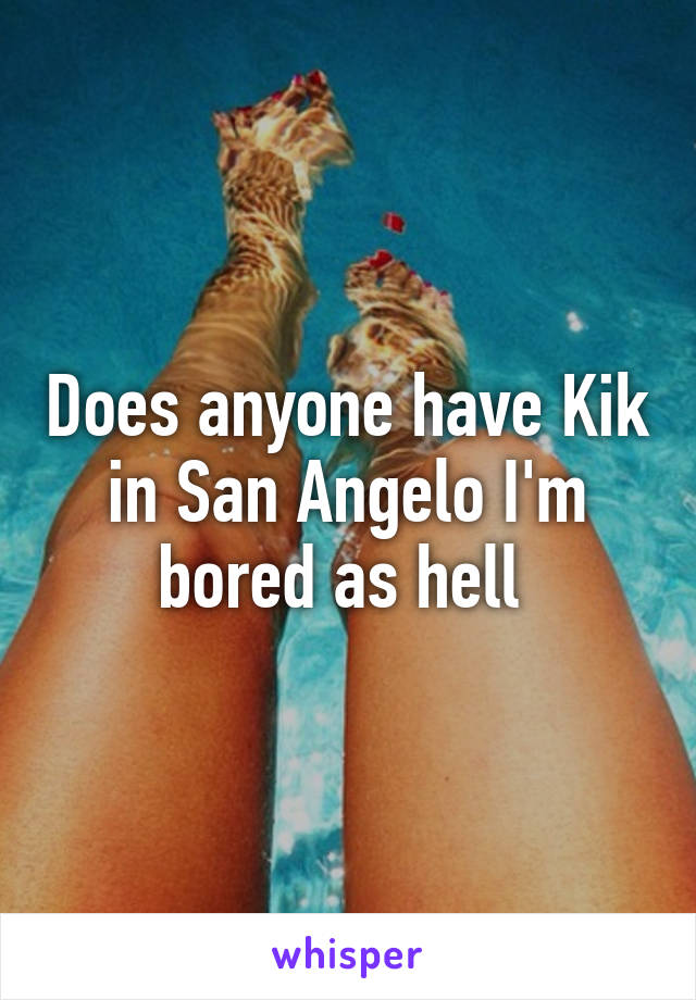 Does anyone have Kik in San Angelo I'm bored as hell 