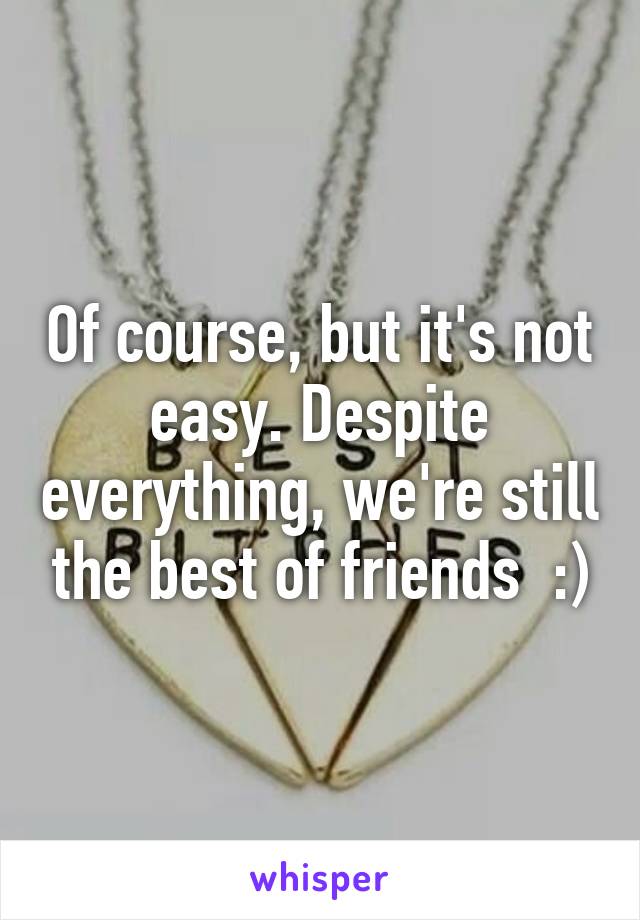 Of course, but it's not easy. Despite everything, we're still the best of friends  :)