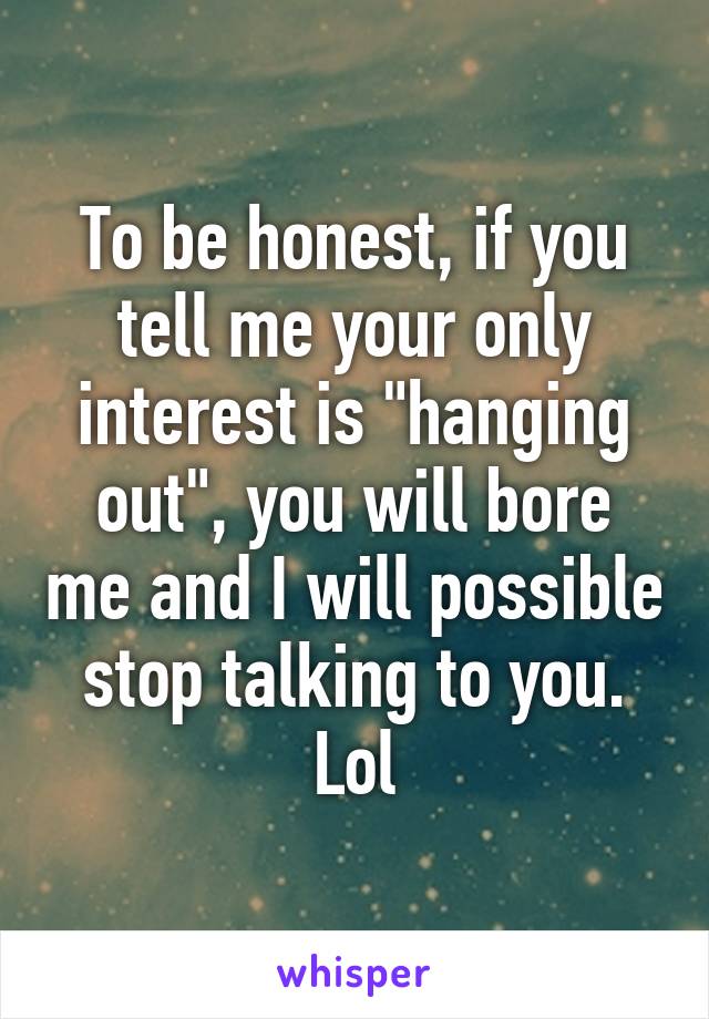 To be honest, if you tell me your only interest is "hanging out", you will bore me and I will possible stop talking to you. Lol